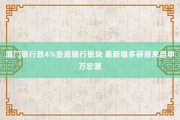 厦门银行跌4%垫底银行板块 最新唱多研报来自申万宏源