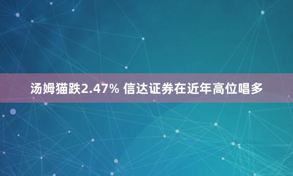 汤姆猫跌2.47% 信达证券在近年高位唱多