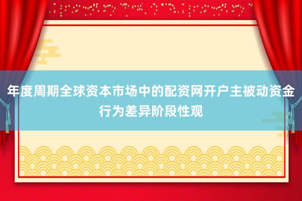年度周期全球资本市场中的配资网开户主被动资金行为差异阶段性观