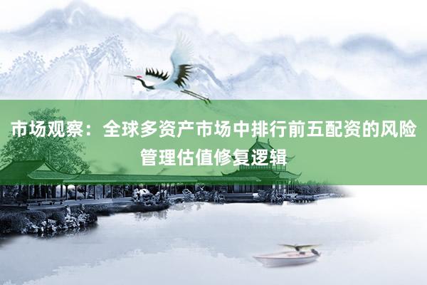 市场观察：全球多资产市场中排行前五配资的风险管理估值修复逻辑