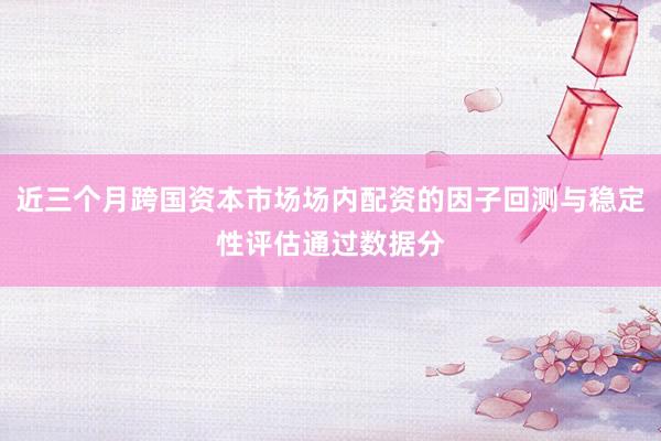近三个月跨国资本市场场内配资的因子回测与稳定性评估通过数据分