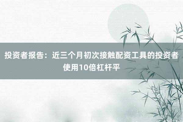 投资者报告：近三个月初次接触配资工具的投资者使用10倍杠杆平