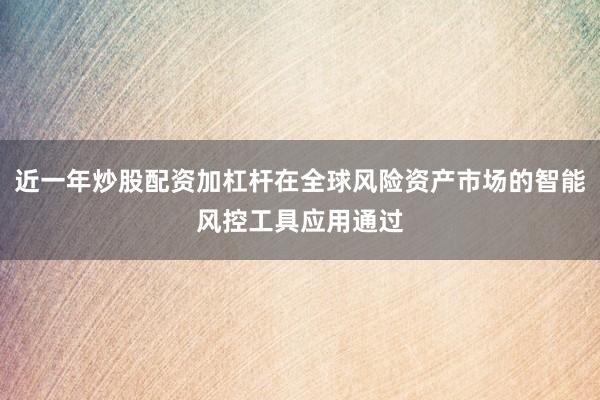近一年炒股配资加杠杆在全球风险资产市场的智能风控工具应用通过