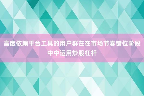 高度依赖平台工具的用户群在在市场节奏错位阶段中中运用炒股杠杆