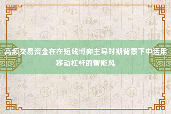 高频交易资金在在短线博弈主导时期背景下中运用移动杠杆的智能风
