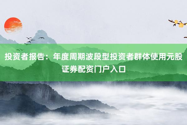 投资者报告:年度周期波段型投资者群体使用元股证券配资门户入口