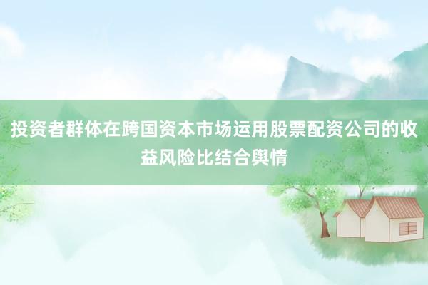 投资者群体在跨国资本市场运用股票配资公司的收益风险比结合舆情