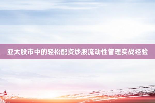 亚太股市中的轻松配资炒股流动性管理实战经验