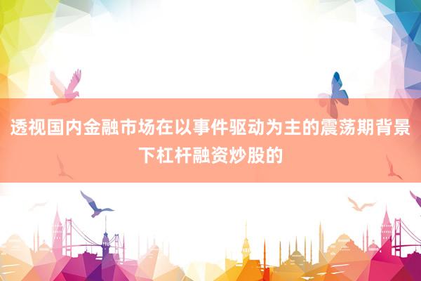 透视国内金融市场在以事件驱动为主的震荡期背景下杠杆融资炒股的
