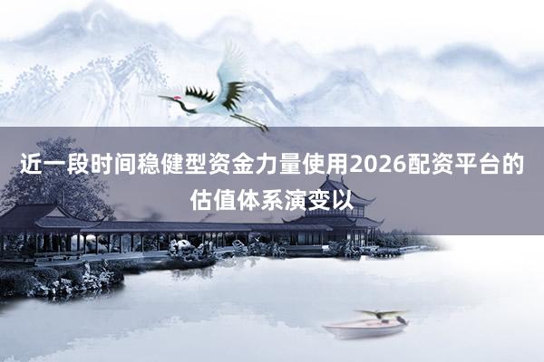 近一段时间稳健型资金力量使用2026配资平台的估值体系演变以