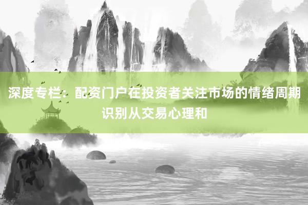 深度专栏：配资门户在投资者关注市场的情绪周期识别从交易心理和