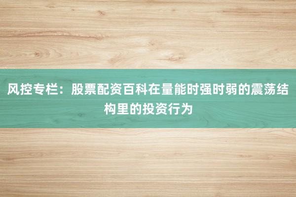 风控专栏：股票配资百科在量能时强时弱的震荡结构里的投资行为