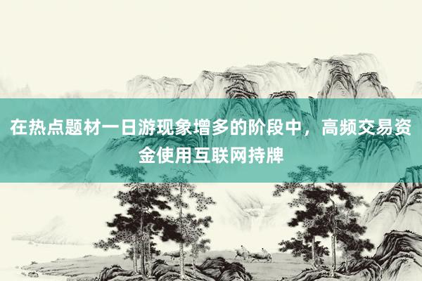 在热点题材一日游现象增多的阶段中，高频交易资金使用互联网持牌