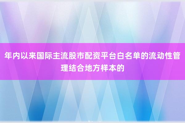 年内以来国际主流股市配资平台白名单的流动性管理结合地方样本的