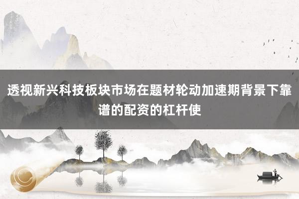 透视新兴科技板块市场在题材轮动加速期背景下靠谱的配资的杠杆使