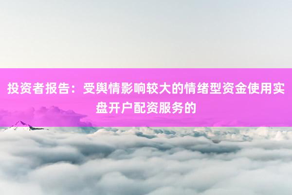 投资者报告：受舆情影响较大的情绪型资金使用实盘开户配资服务的