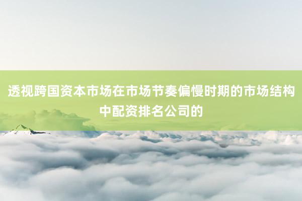 透视跨国资本市场在市场节奏偏慢时期的市场结构中配资排名公司的