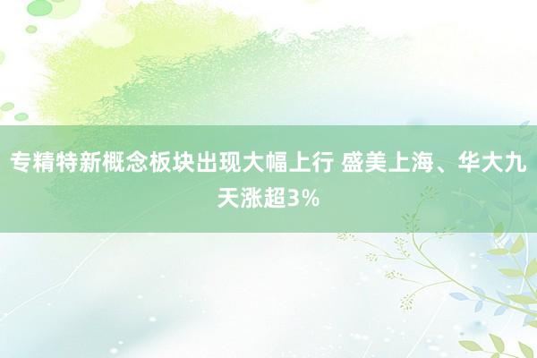 专精特新概念板块出现大幅上行 盛美上海、华大九天涨超3%