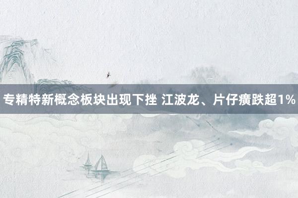 专精特新概念板块出现下挫 江波龙、片仔癀跌超1%