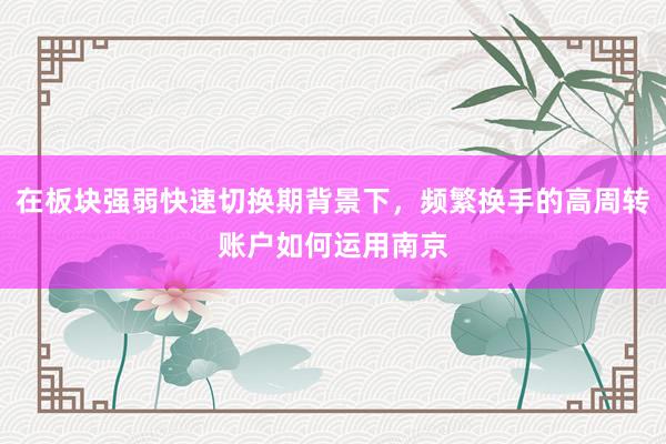 在板块强弱快速切换期背景下，频繁换手的高周转账户如何运用南京