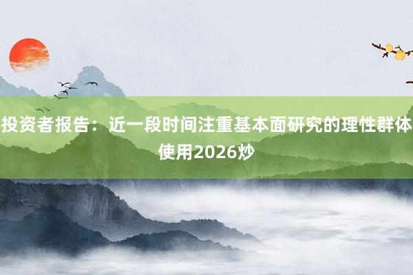 投资者报告：近一段时间注重基本面研究的理性群体使用2026炒