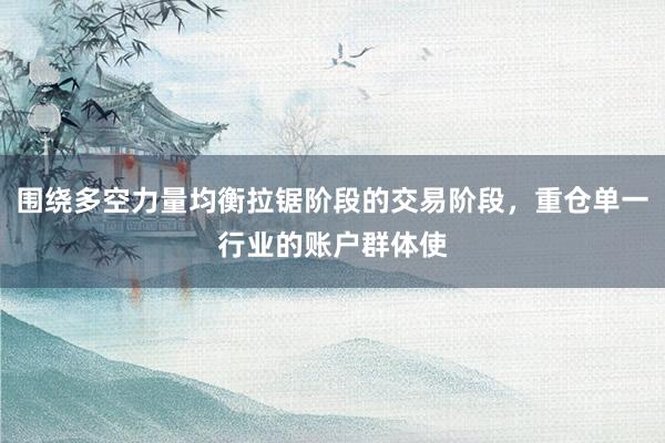 围绕多空力量均衡拉锯阶段的交易阶段，重仓单一行业的账户群体使