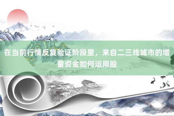 在当前行情反复验证阶段里，来自二三线城市的增量资金如何运用股