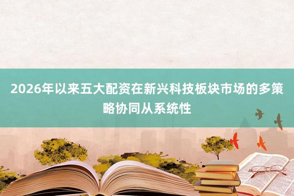 2026年以来五大配资在新兴科技板块市场的多策略协同从系统性