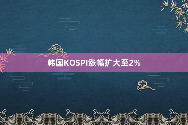 韩国KOSPI涨幅扩大至2%