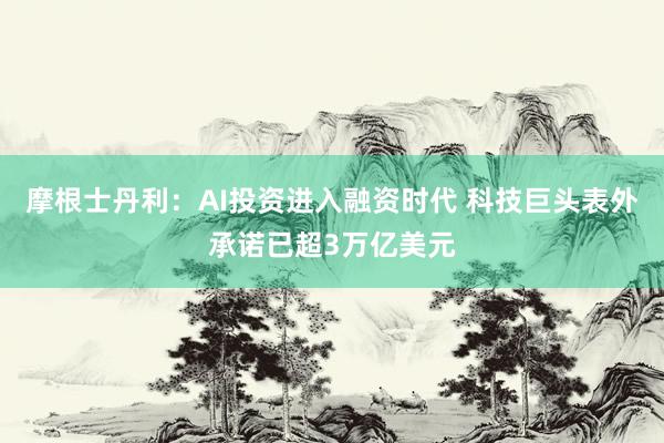 摩根士丹利：AI投资进入融资时代 科技巨头表外承诺已超3万亿美元