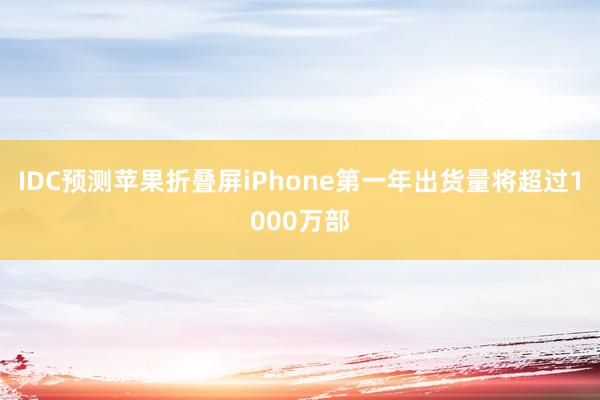 IDC预测苹果折叠屏iPhone第一年出货量将超过1000万部