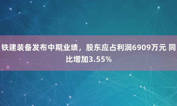 铁建装备发布中期业绩，股东应占利润6909万元 同比增加3.55%