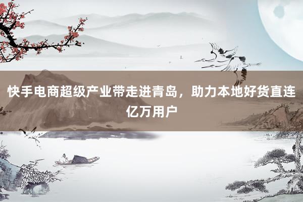 快手电商超级产业带走进青岛，助力本地好货直连亿万用户