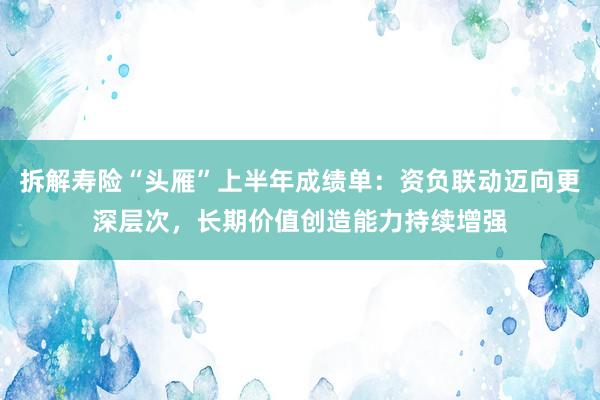 拆解寿险“头雁”上半年成绩单：资负联动迈向更深层次，长期价值创造能力持续增强
