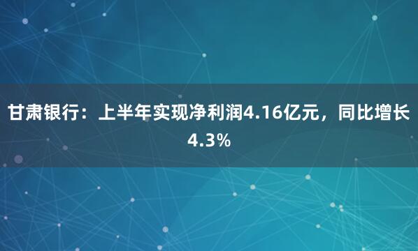 甘肃银行：上半年实现净利润4.16亿元，同比增长4.3%