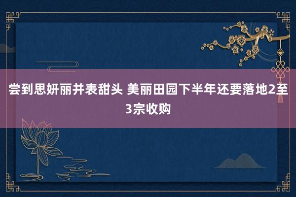 尝到思妍丽并表甜头 美丽田园下半年还要落地2至3宗收购