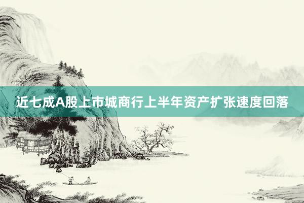 近七成A股上市城商行上半年资产扩张速度回落