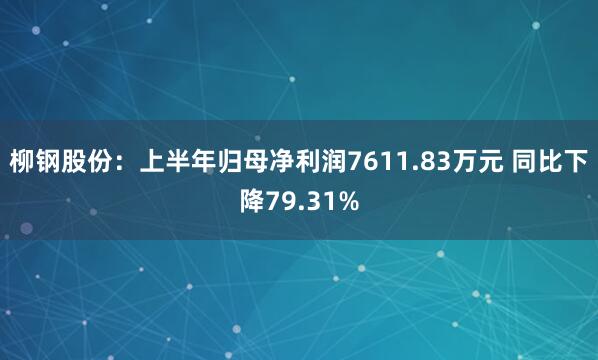 柳钢股份：上半年归母净利润7611.83万元 同比下降79.31%