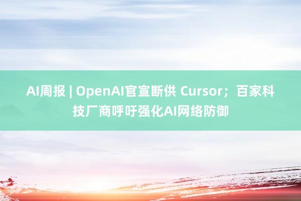 AI周报 | OpenAI官宣断供 Cursor；百家科技厂商呼吁强化AI网络防御