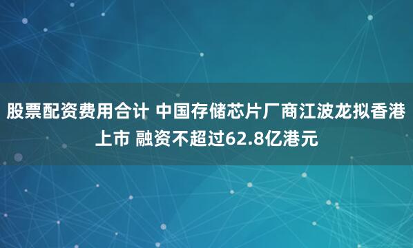 股票配资费用合计 中国存储芯片厂商江波龙拟香港上市 融资不超过62.8亿港元