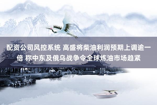 配资公司风控系统 高盛将柴油利润预期上调逾一倍 称中东及俄乌战争令全球炼油市场趋紧