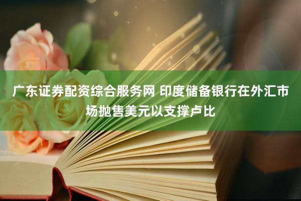 广东证券配资综合服务网 印度储备银行在外汇市场抛售美元以支撑卢比