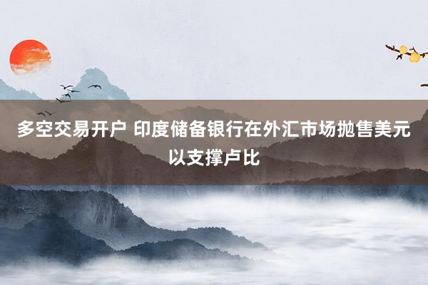 多空交易开户 印度储备银行在外汇市场抛售美元以支撑卢比