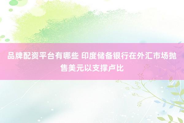 品牌配资平台有哪些 印度储备银行在外汇市场抛售美元以支撑卢比