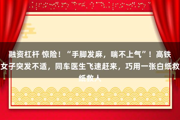 融资杠杆 惊险！“手脚发麻，喘不上气”！高铁一女子突发不适，同车医生飞速赶来，巧用一张白纸救人