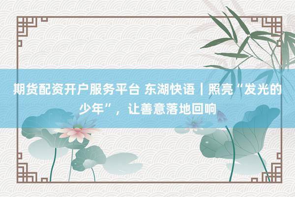 期货配资开户服务平台 东湖快语｜照亮“发光的少年”，让善意落地回响