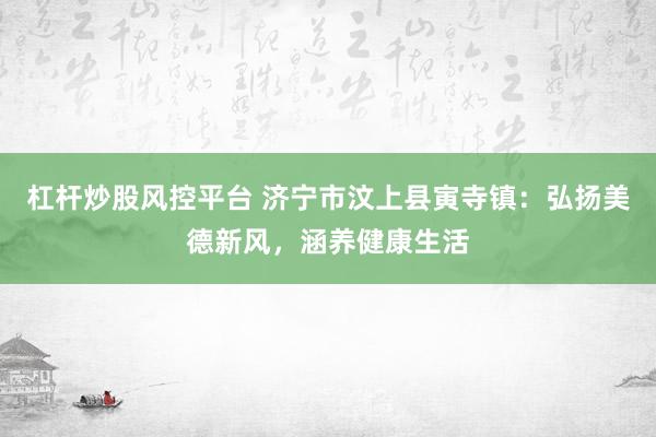 杠杆炒股风控平台 济宁市汶上县寅寺镇：弘扬美德新风，涵养健康生活