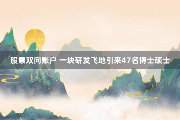 股票双向账户 一块研发飞地引来47名博士硕士