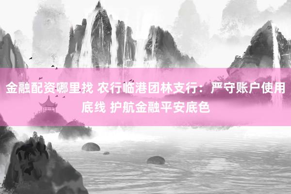 金融配资哪里找 农行临港团林支行：严守账户使用底线 护航金融平安底色