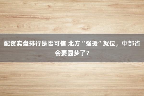 配资实盘排行是否可信 北方“强援”就位，中部省会要圆梦了？